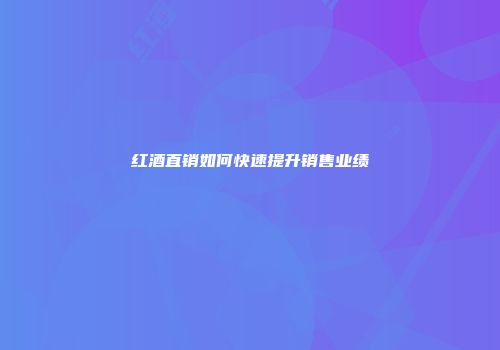 红酒直销如何快速提升销售业绩