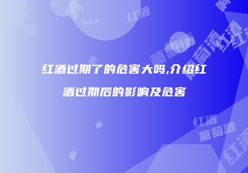 红酒过期了的危害大吗,介绍红酒过期后的影响及危害