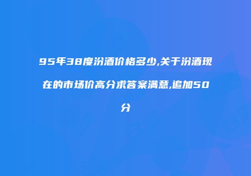 95年38度汾酒价格多少,关于汾酒现在的市场价高分求答案满意,追加50分
