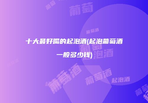 十大最好喝的起泡酒(起泡葡萄酒一般多少钱)