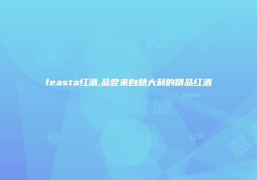 feasta红酒,品尝来自意大利的精品红酒