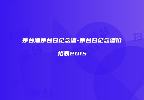 茅台酒茅台日纪念酒-茅台日纪念酒价格表2015