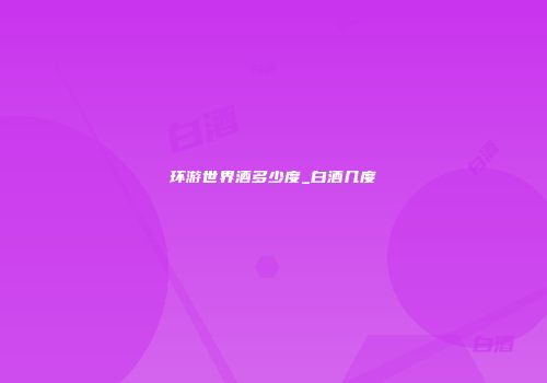 环游世界酒多少度_白酒几度