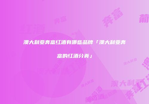 澳大利亚奔富红酒有哪些品牌「澳大利亚奔富的红酒分类」