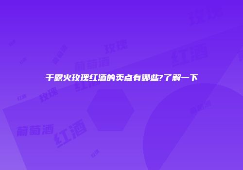 干露火玫瑰红酒的卖点有哪些?了解一下