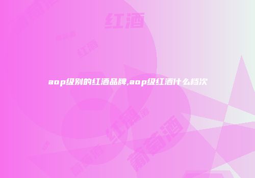 aop级别的红酒品牌,aop级红酒什么档次