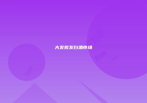 大发批发白酒市场