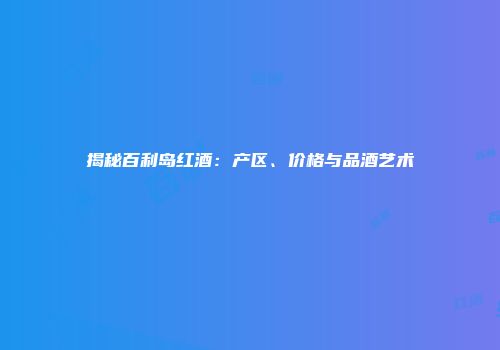 揭秘百利岛红酒：产区、价格与品酒艺术