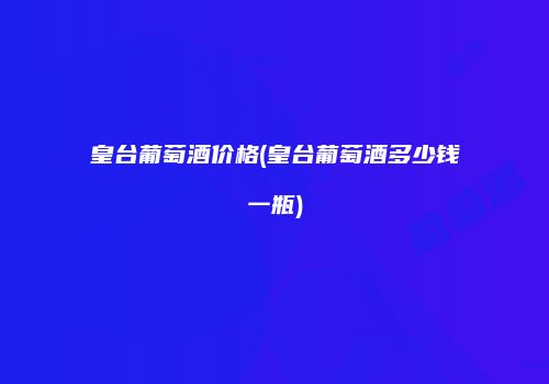 皇台葡萄酒价格(皇台葡萄酒多少钱一瓶)