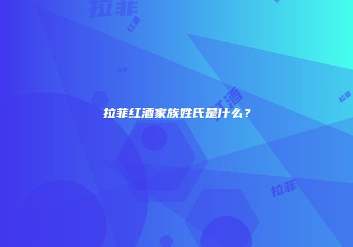 拉菲红酒家族姓氏是什么？