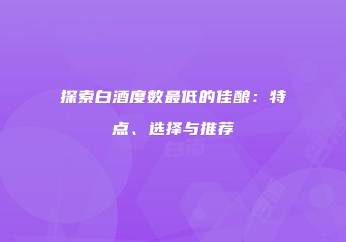 探索白酒度数最低的佳酿：特点、选择与推荐