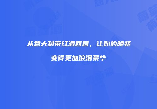 从意大利带红酒回国，让你的晚餐变得更加浪漫豪华