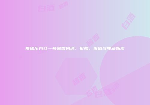 揭秘东方红一号酱香白酒：价格、价值与收藏指南