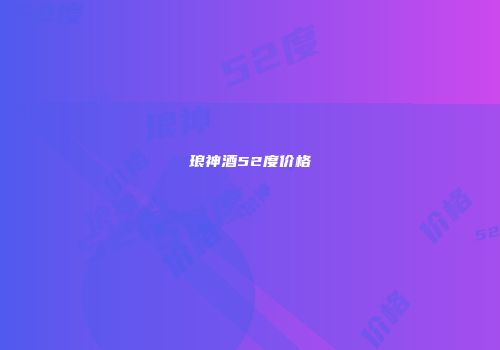 琅神酒52度价格