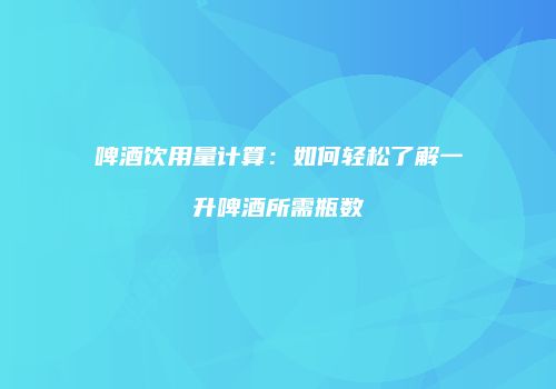 啤酒饮用量计算：如何轻松了解一升啤酒所需瓶数