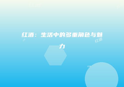 红酒：生活中的多重角色与魅力