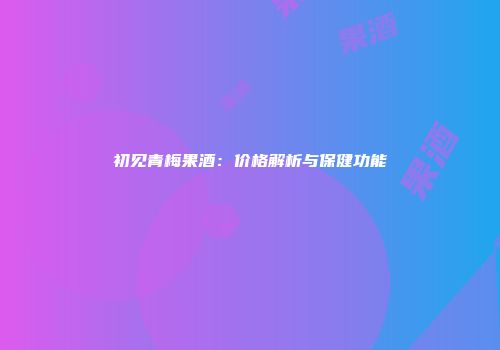 初见青梅果酒：价格解析与保健功能