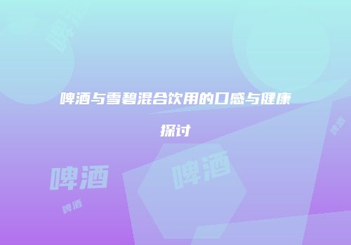 啤酒与雪碧混合饮用的口感与健康探讨