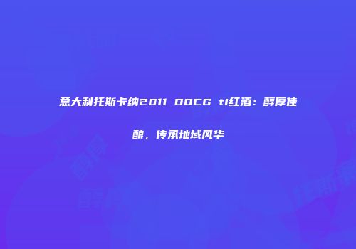 意大利托斯卡纳2011 DOCG ti红酒：醇厚佳酿，传承地域风华