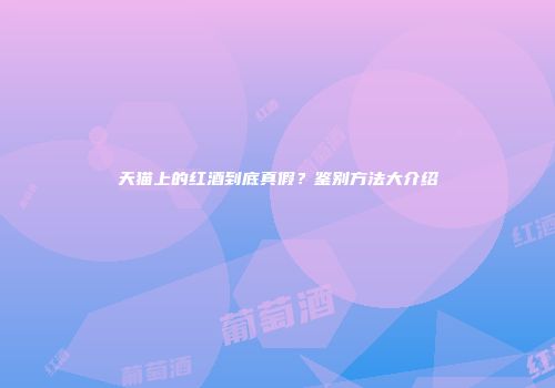 天猫上的红酒到底真假？鉴别方法大介绍