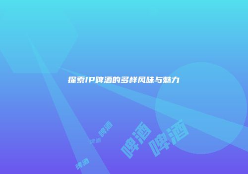 探索IP啤酒的多样风味与魅力