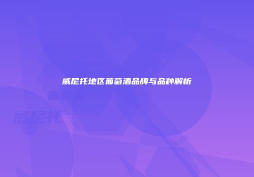 威尼托地区葡萄酒品牌与品种解析