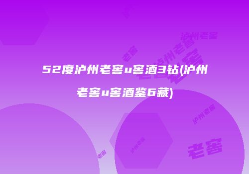 52度泸州老窖u窖酒3钻(泸州老窖u窖酒鉴6藏)