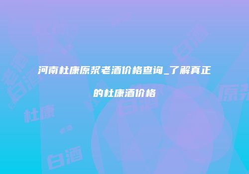 河南杜康原浆老酒价格查询_了解真正的杜康酒价格
