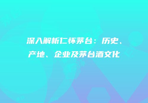 深入解析仁怀茅台：历史、产地、企业及茅台酒文化
