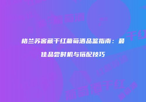 格兰苏窖藏干红葡萄酒品鉴指南：最佳品尝时机与搭配技巧