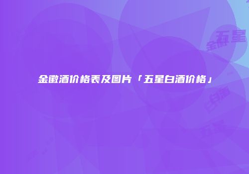 金徽酒价格表及图片「五星白酒价格」