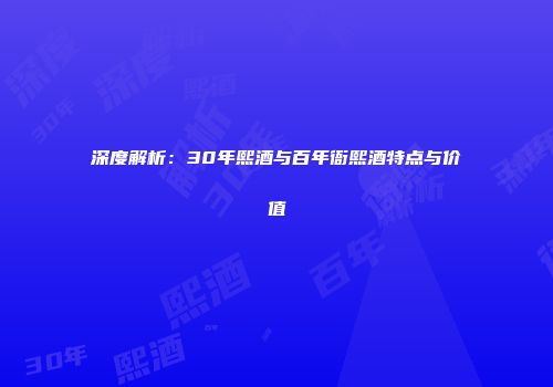 深度解析：30年熙酒与百年衙熙酒特点与价值
