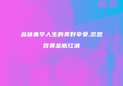 品味奢华人生的美好享受,范思哲黄金瓶红酒