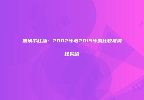 皮埃尔红酒：2002年与2015年的比较与奥秘揭晓
