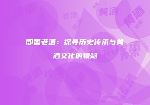 即墨老酒：探寻历史传承与黄酒文化的精髓