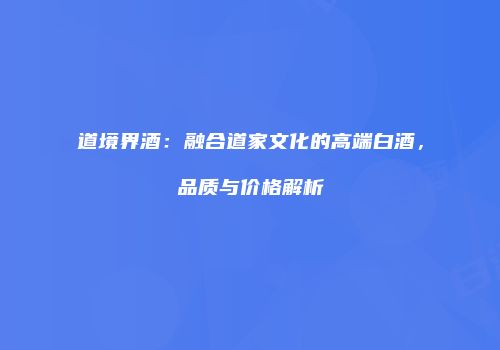 道境界酒：融合道家文化的高端白酒，品质与价格解析