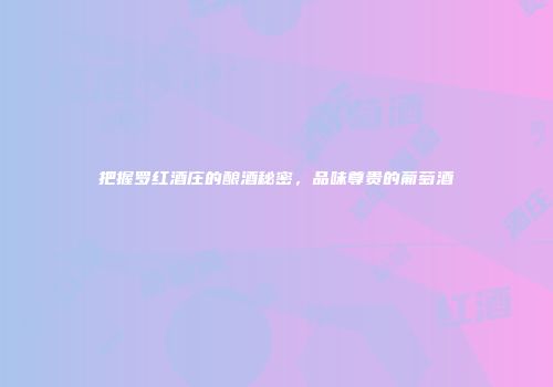 把握罗红酒庄的酿酒秘密，品味尊贵的葡萄酒