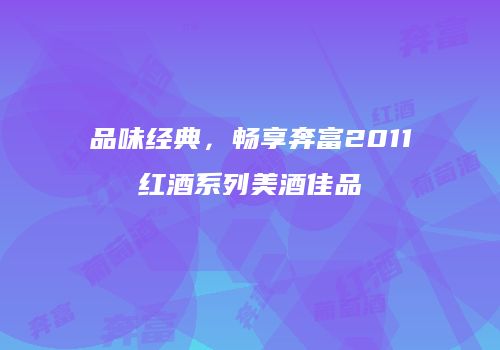 品味经典，畅享奔富2011红酒系列美酒佳品