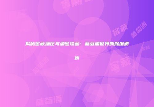 揭秘窖藏酒庄与酒窖珍藏：葡萄酒世界的深度解析