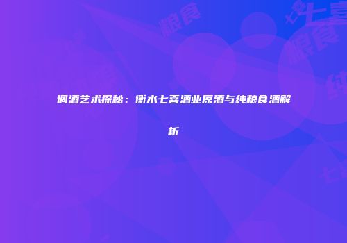 调酒艺术探秘：衡水七喜酒业原酒与纯粮食酒解析