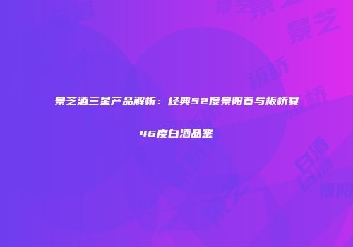 景芝酒三星产品解析：经典52度景阳春与板桥宴46度白酒品鉴