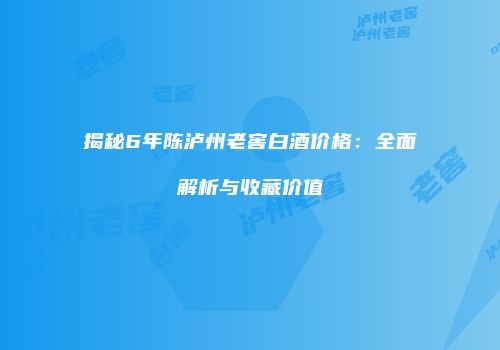 揭秘6年陈泸州老窖白酒价格：全面解析与收藏价值