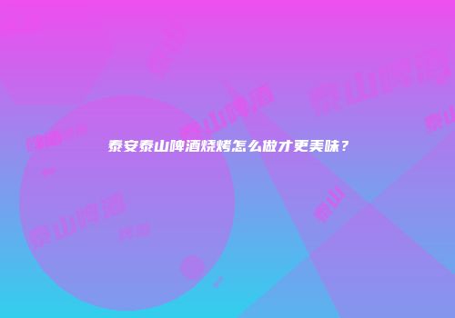 泰安泰山啤酒烧烤怎么做才更美味？