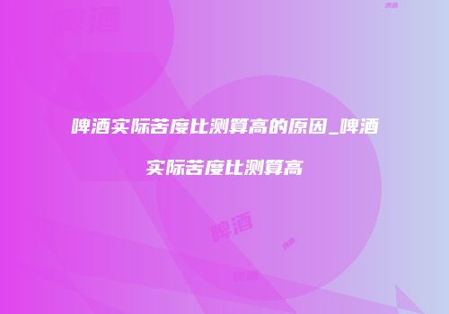 啤酒实际苦度比测算高的原因_啤酒实际苦度比测算高