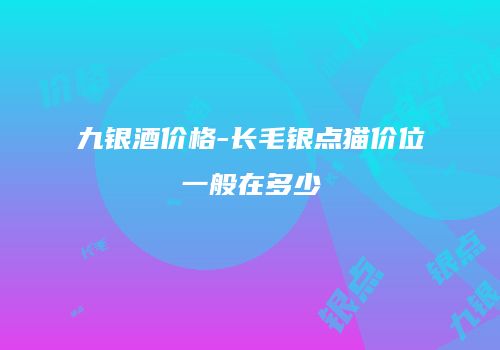 九银酒价格-长毛银点猫价位一般在多少