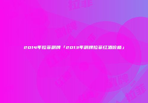 2014年拉菲副牌「2013年副牌拉菲红酒价格」