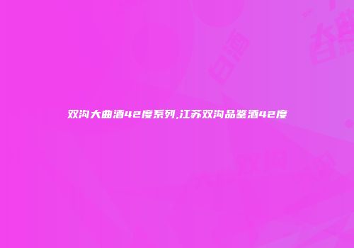 双沟大曲酒42度系列,江苏双沟品鉴酒42度