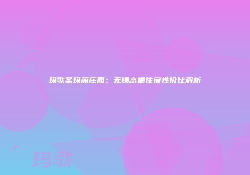 玛歌圣玛丽庄园：无锡高端住宿性价比解析