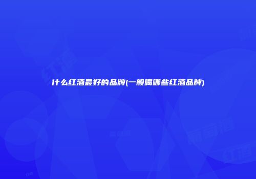 什么红酒最好的品牌(一般喝哪些红酒品牌)