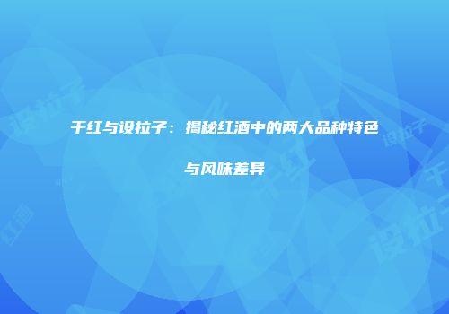 干红与设拉子：揭秘红酒中的两大品种特色与风味差异